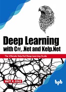 Deep Learning with C Sharp, Dot Net and Kelp.Net: The Ultimate Kelp.Net Deep Learning Guide 